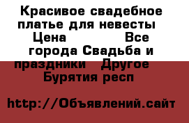 Красивое свадебное платье для невесты › Цена ­ 15 000 - Все города Свадьба и праздники » Другое   . Бурятия респ.